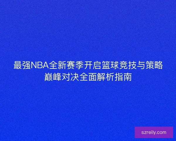 最强NBA全新赛季开启篮球竞技与策略巅峰对决全面解析指南