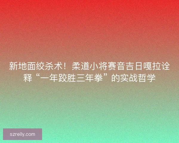 新地面绞杀术！柔道小将赛音吉日嘎拉诠释 “一年跤胜三年拳” 的实战哲学