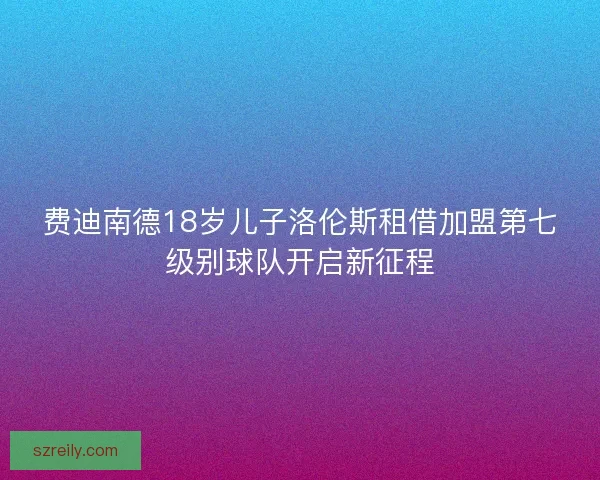 费迪南德18岁儿子洛伦斯租借加盟第七级别球队开启新征程