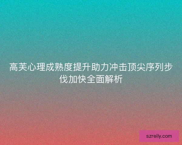 高芙心理成熟度提升助力冲击顶尖序列步伐加快全面解析