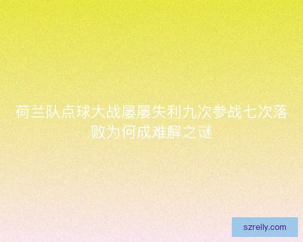荷兰队点球大战屡屡失利九次参战七次落败为何成难解之谜