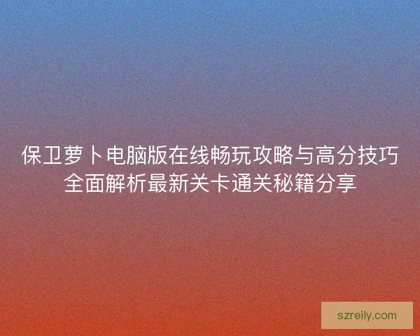 保卫萝卜电脑版在线畅玩攻略与高分技巧全面解析最新关卡通关秘籍分享