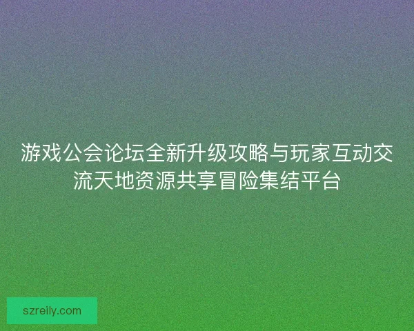 游戏公会论坛全新升级攻略与玩家互动交流天地资源共享冒险集结平台