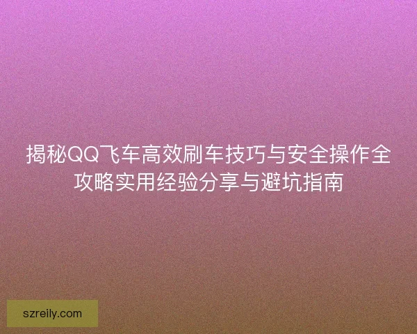 揭秘QQ飞车高效刷车技巧与安全操作全攻略实用经验分享与避坑指南